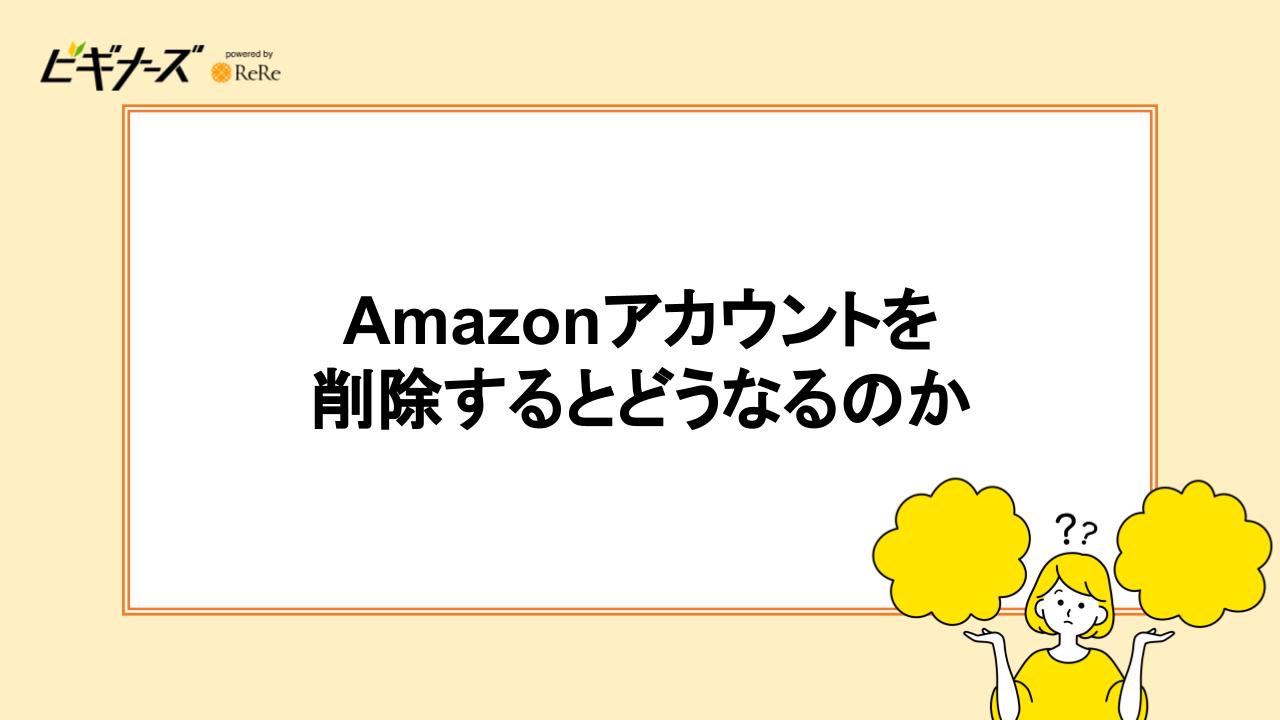 Amazonアカウントを削除するとどうなるのか