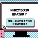 NHKプラスの使い方は？登録しないで見る方法や注意点も解説！