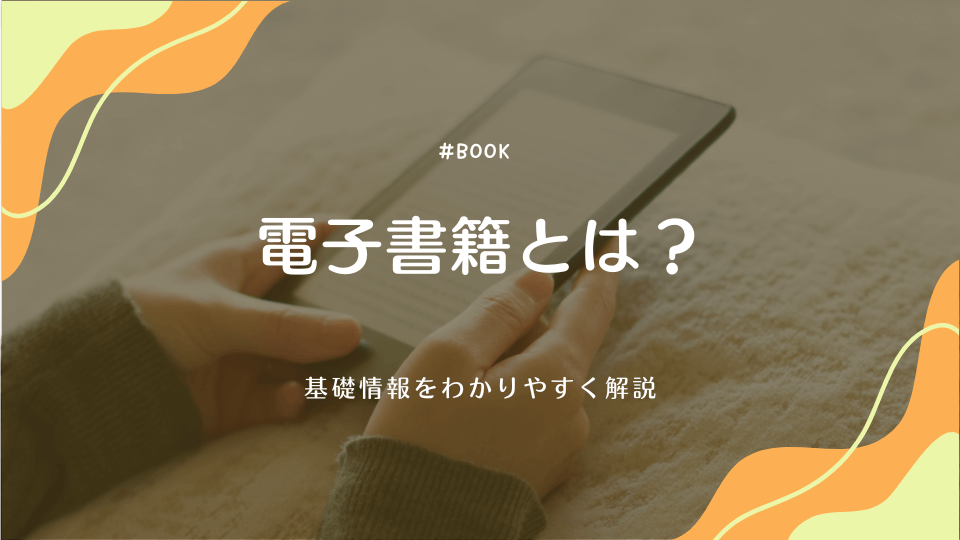 電子書籍とは?メリットやデメリット、始め方、読み方など基礎情報をわかりやすく解説